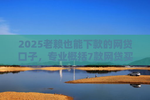 2025老赖也能下款的网贷口子，专业概括7款网贷买会员下款口子