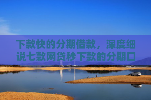 下款快的分期借款，深度细说七款网贷秒下款的分期口子