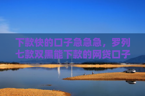 下款快的口子急急急，罗列七款双黑能下款的网贷口子