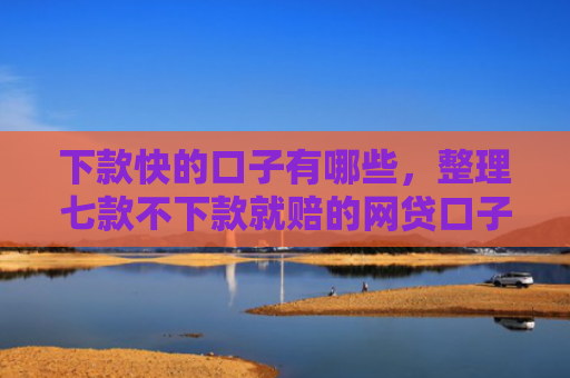 下款快的口子有哪些，整理七款不下款就赔的网贷口子