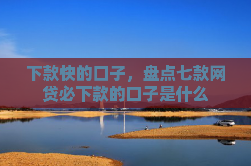 下款快的口子，盘点七款网贷必下款的口子是什么