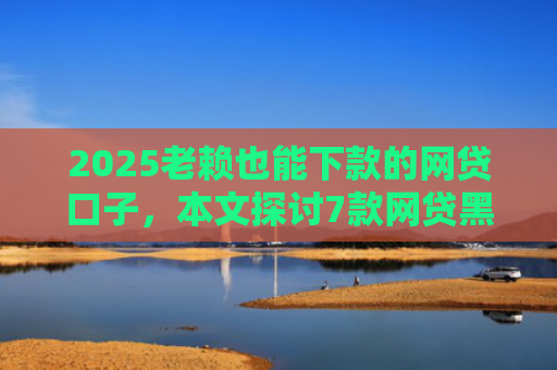 2025老赖也能下款的网贷口子，本文探讨7款网贷黑户快速下款口子