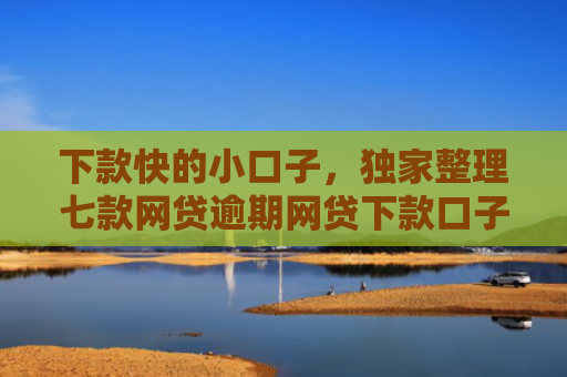 下款快的小口子，独家整理七款网贷逾期网贷下款口子