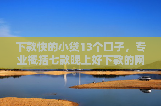 下款快的小贷13个口子，专业概括七款晚上好下款的网贷口子