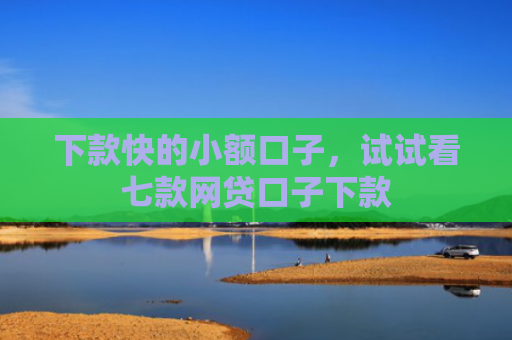下款快的小额口子，试试看七款网贷口子下款