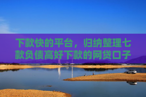 下款快的平台，归纳整理七款负债高好下款的网贷口子