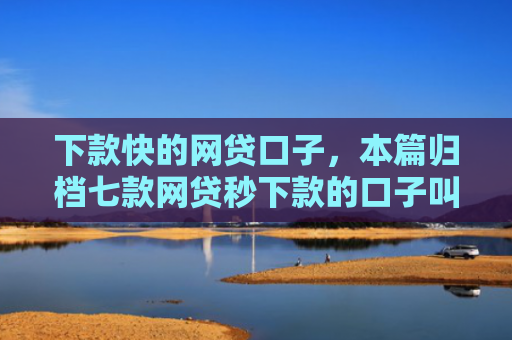 下款快的网贷口子，本篇归档七款网贷秒下款的口子叫什么
