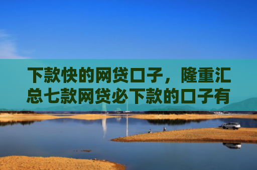 下款快的网贷口子，隆重汇总七款网贷必下款的口子有哪些