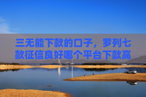 三无能下款的口子，罗列七款征信良好哪个平台下款高