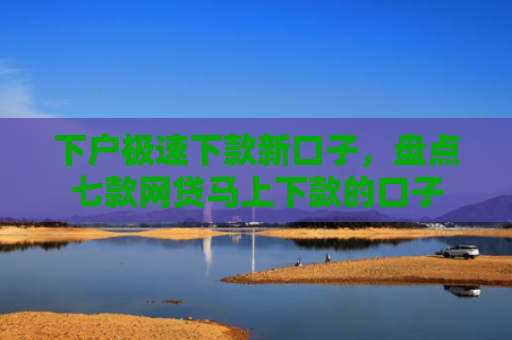 下户极速下款新口子，盘点七款网贷马上下款的口子
