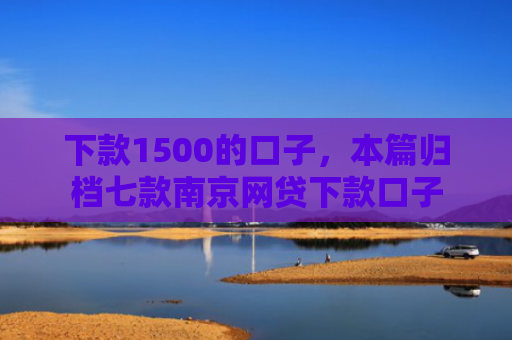 下款1500的口子，本篇归档七款南京网贷下款口子