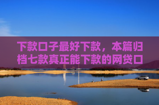 下款口子最好下款，本篇归档七款真正能下款的网贷口子