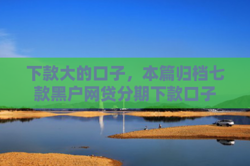 下款大的口子，本篇归档七款黑户网贷分期下款口子