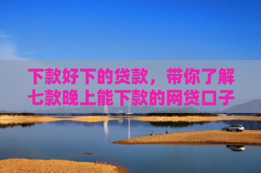 下款好下的贷款，带你了解七款晚上能下款的网贷口子