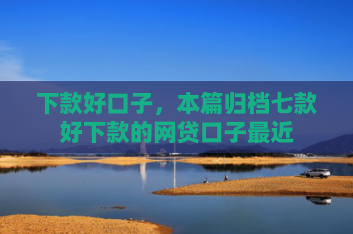 下款好口子，本篇归档七款好下款的网贷口子最近