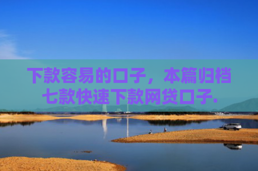 下款容易的口子，本篇归档七款快速下款网贷口子.