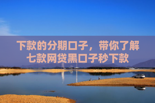 下款的分期口子，带你了解七款网贷黑口子秒下款