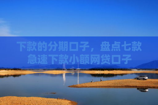 下款的分期口子，盘点七款急速下款小额网贷口子