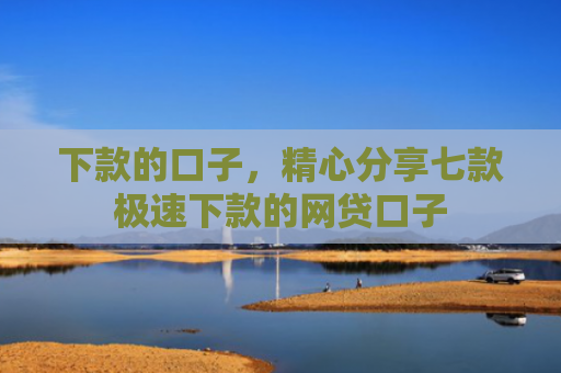 下款的口子，精心分享七款极速下款的网贷口子