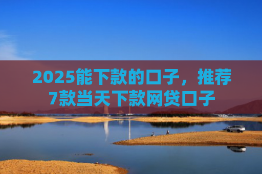 2025能下款的口子，推荐7款当天下款网贷口子