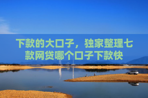 下款的大口子，独家整理七款网贷哪个口子下款快