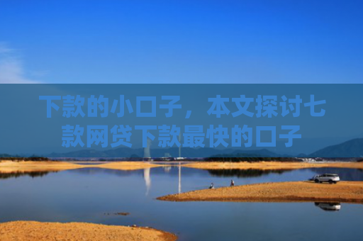 下款的小口子，本文探讨七款网贷下款最快的口子