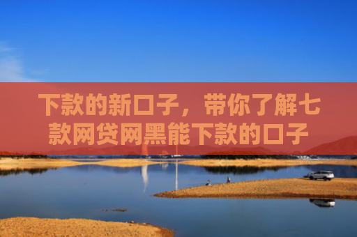 下款的新口子，带你了解七款网贷网黑能下款的口子