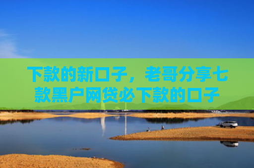 下款的新口子，老哥分享七款黑户网贷必下款的口子