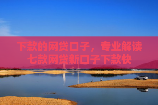 下款的网贷口子，专业解读七款网贷新口子下款快