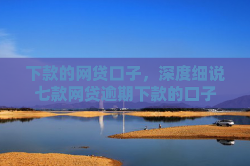 下款的网贷口子，深度细说七款网贷逾期下款的口子