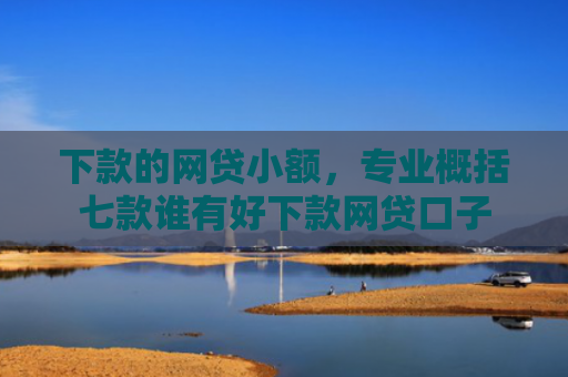 下款的网贷小额，专业概括七款谁有好下款网贷口子