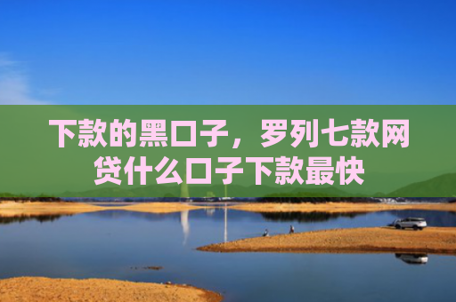 下款的黑口子，罗列七款网贷什么口子下款最快