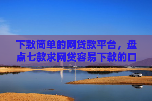 下款简单的网贷款平台，盘点七款求网贷容易下款的口子