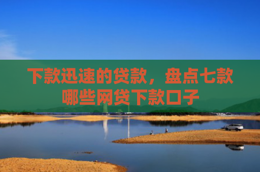 下款迅速的贷款，盘点七款哪些网贷下款口子