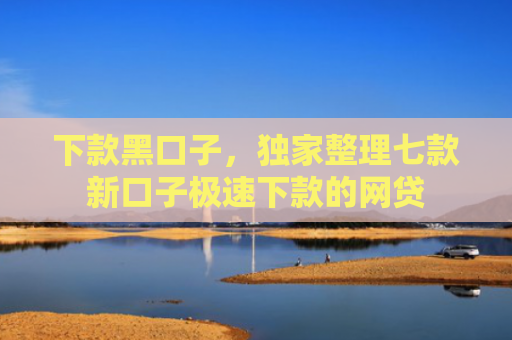 下款黑口子，独家整理七款新口子极速下款的网贷