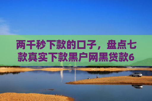 两千秒下款的口子，盘点七款真实下款黑户网黑贷款6