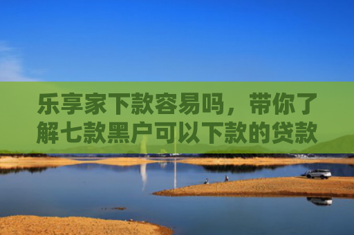 乐享家下款容易吗，带你了解七款黑户可以下款的贷款吗