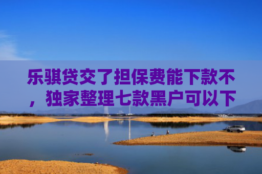 乐骐贷交了担保费能下款不，独家整理七款黑户可以下款的贷款平台