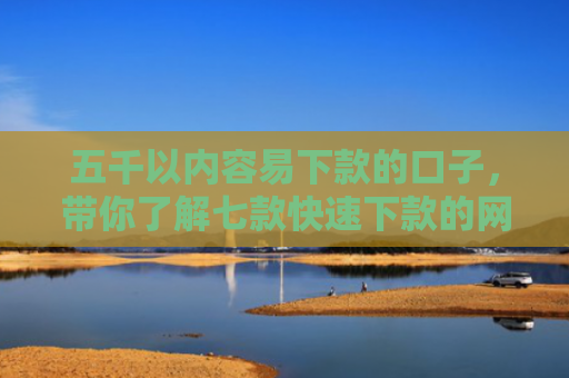 五千以内容易下款的口子，带你了解七款快速下款的网贷黑口子