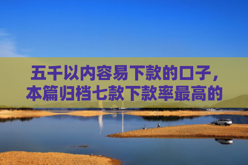 五千以内容易下款的口子，本篇归档七款下款率最高的网贷口子