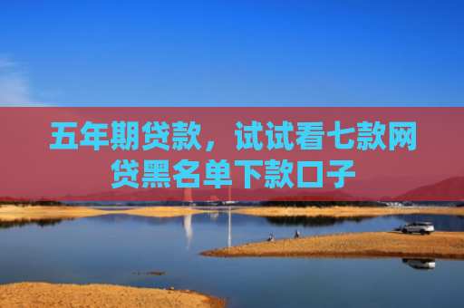 五年期贷款，试试看七款网贷黑名单下款口子