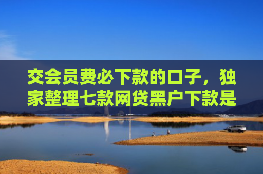 交会员费必下款的口子，独家整理七款网贷黑户下款是真的吗
