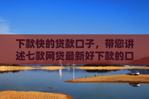 下款快的贷款口子，带您讲述七款网贷最新好下款的口子