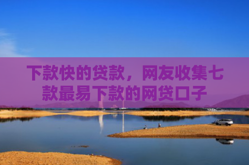 下款快的贷款，网友收集七款最易下款的网贷口子