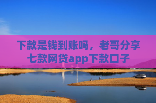 下款是钱到账吗，老哥分享七款网贷app下款口子
