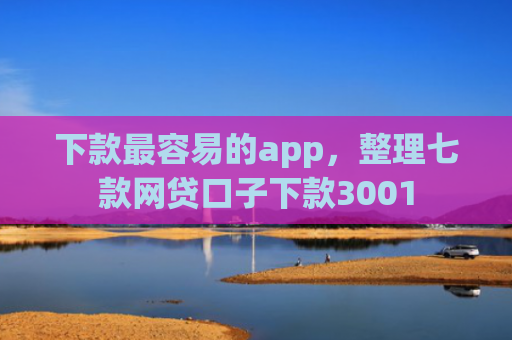 下款最容易的app，整理七款网贷口子下款3001