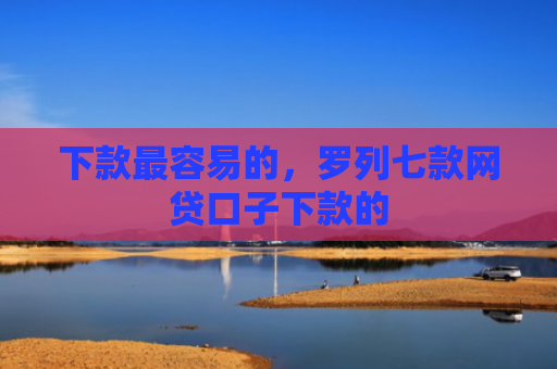 下款最容易的，罗列七款网贷口子下款的