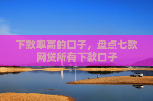下款率高的口子，盘点七款网贷所有下款口子