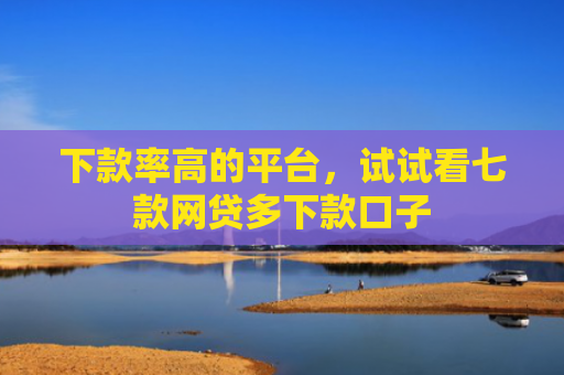下款率高的平台，试试看七款网贷多下款口子