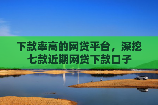 下款率高的网贷平台，深挖七款近期网贷下款口子